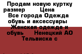 Продам новую куртку.размер 9XL › Цена ­ 1 500 - Все города Одежда, обувь и аксессуары » Женская одежда и обувь   . Ненецкий АО,Тельвиска с.